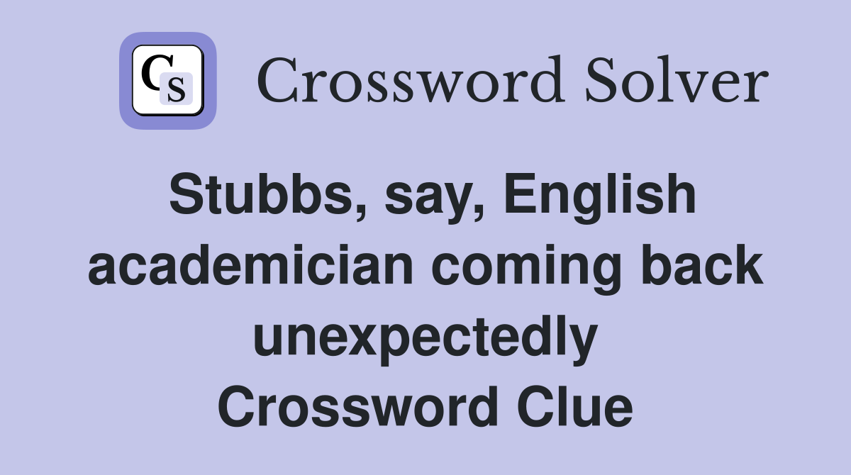 Stubbs, say, English academician coming back unexpectedly Crossword